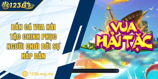 Bắn Cá Vua Hải Tặc Chinh Phục Người Chơi Bởi Sự Hấp Dẫn